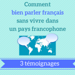 Comment bien parler français sans vivre dans un pays francophone : 3 témoignages