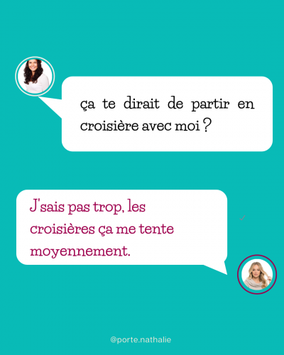 ça te dirait de partir en croisière avec moi ? J'sais pas trop. Les croisières, ça me tente moyennenement.